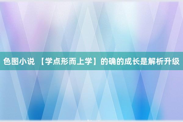 色图小说 【学点形而上学】的确的成长是解析升级