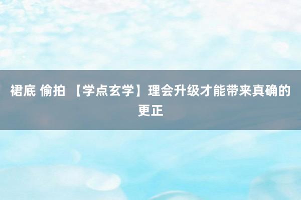 裙底 偷拍 【学点玄学】理会升级才能带来真确的更正