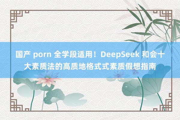 国产 porn 全学段适用！DeepSeek 和会十大素质法的高质地格式式素质假想指南