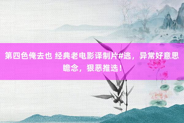 第四色俺去也 经典老电影译制片#逃，异常好意思瞻念，狠恶推选！