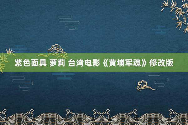 紫色面具 萝莉 台湾电影《黄埔军魂》修改版